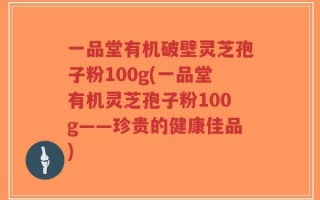 一品堂有机破壁灵芝孢子粉100g(一品堂有机灵芝孢子粉100g——珍贵的健康佳品)