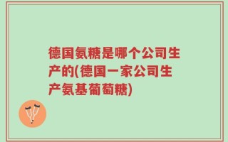德国氨糖是哪个公司生产的(德国一家公司生产氨基葡萄糖)