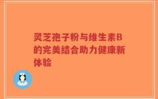 灵芝孢子粉与维生素B的完美结合助力健康新体验