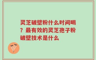 灵芝破壁粉什么时间喝？最有效的灵芝孢子粉破壁技术是什么