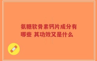 氨糖软骨素钙片成分有哪些 其功效又是什么