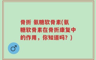 骨折 氨糖软骨素(氨糖软骨素在骨折康复中的作用，你知道吗？)