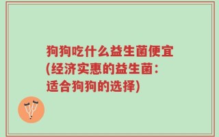 狗狗吃什么益生菌便宜(经济实惠的益生菌：适合狗狗的选择)