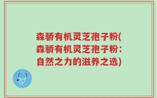 森骄有机灵芝孢子粉(森骄有机灵芝孢子粉：自然之力的滋养之选)