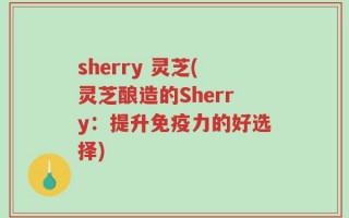 sherry 灵芝(灵芝酿造的Sherry：提升免疫力的好选择)