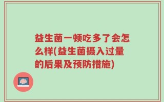 益生菌一顿吃多了会怎么样(益生菌摄入过量的后果及预防措施)