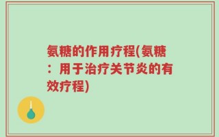 氨糖的作用疗程(氨糖：用于治疗关节炎的有效疗程)
