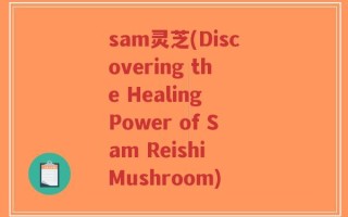 sam灵芝(Discovering the Healing Power of Sam Reishi Mushroom)
