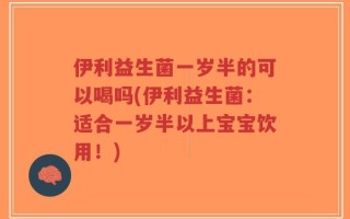 伊利益生菌一岁半的可以喝吗(伊利益生菌：适合一岁半以上宝宝饮用！)