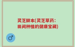 灵芝脚本(灵芝草药：田间种植的健康宝藏)