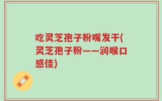 吃灵芝孢子粉嘴发干(灵芝孢子粉——润喉口感佳)