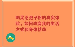 喝灵芝孢子粉的真实体验，如何改变我的生活方式和身体状态