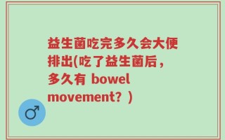 益生菌吃完多久会大便排出(吃了益生菌后，多久有 bowel movement？)