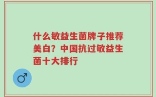 什么敏益生菌牌子推荐美白？中国抗过敏益生菌十大排行
