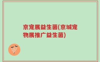 京宠展益生菌(京城宠物展推广益生菌)