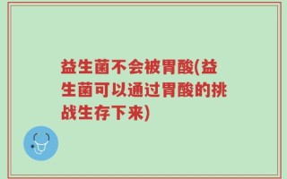 益生菌不会被胃酸(益生菌可以通过胃酸的挑战生存下来)