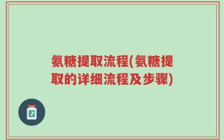 氨糖提取流程(氨糖提取的详细流程及步骤)