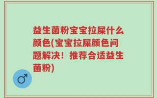 益生菌粉宝宝拉屎什么颜色(宝宝拉屎颜色问题解决！推荐合适益生菌粉)