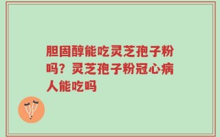 胆固醇能吃灵芝孢子粉吗？灵芝孢子粉冠心病人能吃吗