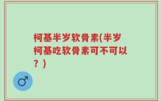 柯基半岁软骨素(半岁柯基吃软骨素可不可以？)