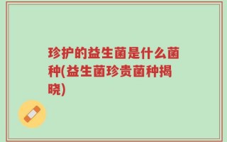 珍护的益生菌是什么菌种(益生菌珍贵菌种揭晓)