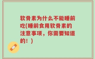软骨素为什么不能睡前吃(睡前食用软骨素的注意事项，你需要知道的！)