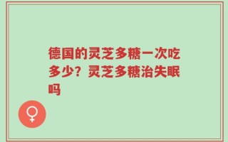 德国的灵芝多糖一次吃多少？灵芝多糖治失眠吗