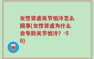 女性肾虚关节怕冷怎么回事(女性肾虚为什么会导致关节怕冷？-50)