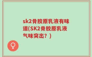 sk2骨胶原乳液有味道(SK2骨胶原乳液气味突出？)