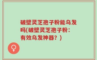 破壁灵芝孢子粉能乌发吗(破壁灵芝孢子粉：有效乌发神器？)