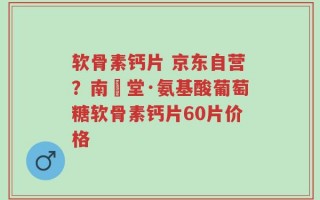 软骨素钙片 京东自营？南雲堂·氨基酸葡萄糖软骨素钙片60片价格