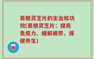 葛根灵芝片的主治和功效(葛根灵芝片：提高免疫力、缓解疲劳、保健养生)