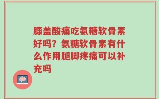 膝盖酸痛吃氨糖软骨素好吗？氨糖软骨素有什么作用腿脚疼痛可以补充吗