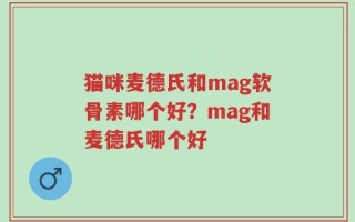 猫咪麦德氏和mag软骨素哪个好？mag和麦德氏哪个好