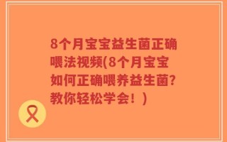 8个月宝宝益生菌正确喂法视频(8个月宝宝如何正确喂养益生菌？教你轻松学会！)