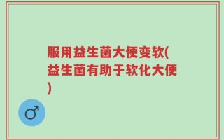 服用益生菌大便变软(益生菌有助于软化大便)