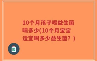 10个月孩子喝益生菌喝多少(10个月宝宝适宜喝多少益生菌？)