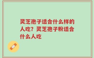 灵芝孢子适合什么样的人吃？灵芝孢子粉适合什么人吃