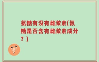 氨糖有没有雌激素(氨糖是否含有雌激素成分？)