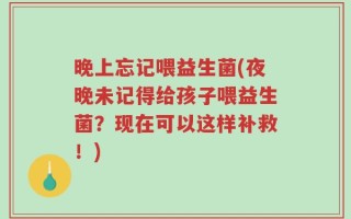 晚上忘记喂益生菌(夜晚未记得给孩子喂益生菌？现在可以这样补救！)