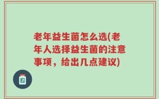 老年益生菌怎么选(老年人选择益生菌的注意事项，给出几点建议)