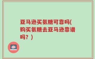亚马逊买氨糖可靠吗(购买氨糖去亚马逊靠谱吗？)