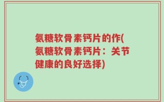 氨糖软骨素钙片的作(氨糖软骨素钙片：关节健康的良好选择)