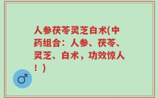 人参茯苓灵芝白术(中药组合：人参、茯苓、灵芝、白术，功效惊人！)