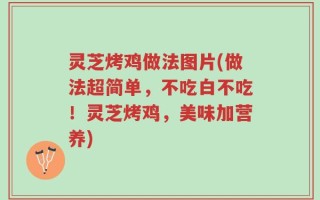 灵芝烤鸡做法图片(做法超简单，不吃白不吃！灵芝烤鸡，美味加营养)
