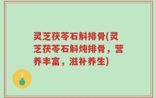 灵芝茯苓石斛排骨(灵芝茯苓石斛炖排骨，营养丰富，滋补养生)