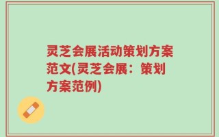 灵芝会展活动策划方案范文(灵芝会展：策划方案范例)
