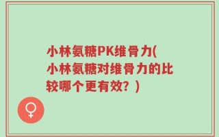 小林氨糖PK维骨力(小林氨糖对维骨力的比较哪个更有效？)