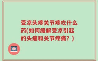 受凉头疼关节疼吃什么药(如何缓解受凉引起的头痛和关节疼痛？)