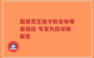 服用灵芝孢子粉会有哪些反应 专家为你详细解答
